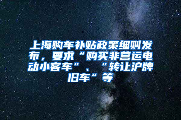 上海購車補貼政策細則發(fā)布，要求“購買非營運電動小客車”、“轉(zhuǎn)讓滬牌舊車”等