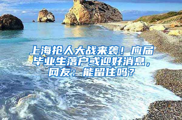 上海搶人大戰(zhàn)來(lái)襲！應(yīng)屆畢業(yè)生落戶或迎好消息，網(wǎng)友：能留住嗎？