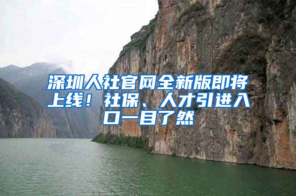 深圳人社官網(wǎng)全新版即將上線！社保、人才引進入口一目了然