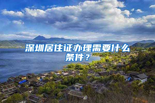 深圳居住證辦理需要什么條件？