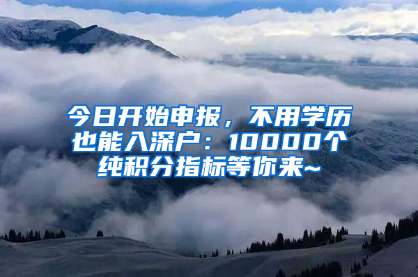 今日開始申報，不用學(xué)歷也能入深戶：10000個純積分指標(biāo)等你來~