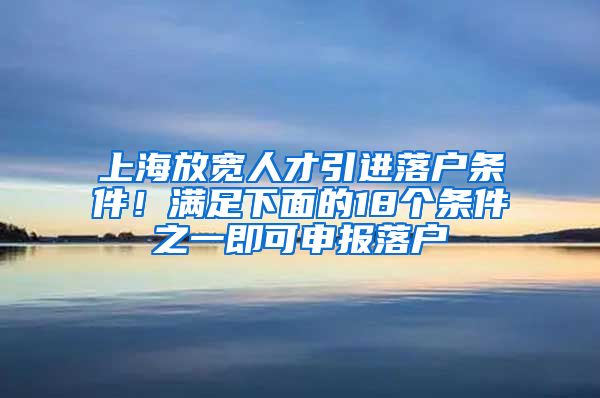 上海放寬人才引進(jìn)落戶條件！滿足下面的18個(gè)條件之一即可申報(bào)落戶