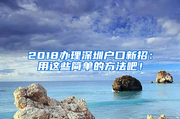 2018辦理深圳戶口新招：用這些簡單的方法吧！