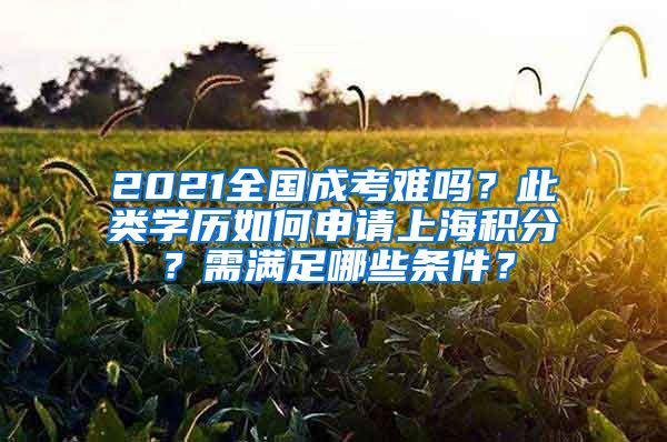 2021全國(guó)成考難嗎？此類學(xué)歷如何申請(qǐng)上海積分？需滿足哪些條件？