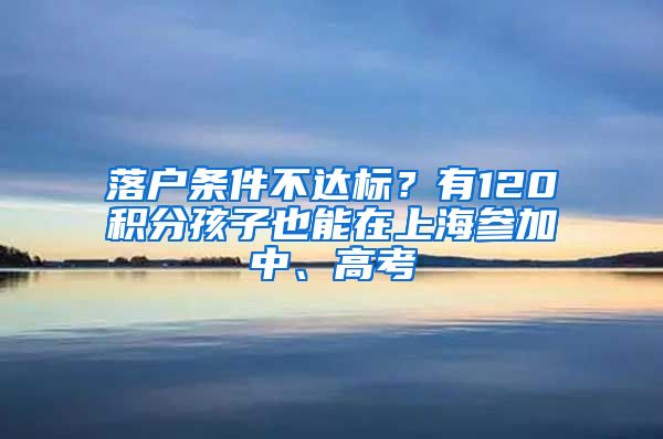 落戶(hù)條件不達(dá)標(biāo)？有120積分孩子也能在上海參加中、高考