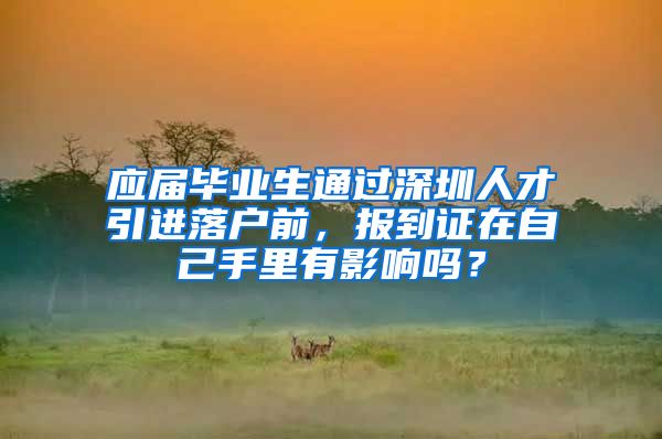 應屆畢業(yè)生通過深圳人才引進落戶前，報到證在自己手里有影響嗎？