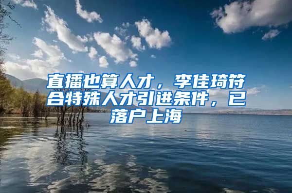 直播也算人才，李佳琦符合特殊人才引進(jìn)條件，已落戶上海