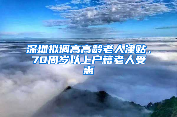 深圳擬調(diào)高高齡老人津貼，70周歲以上戶籍老人受惠