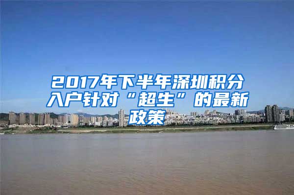 2017年下半年深圳積分入戶針對(duì)“超生”的最新政策