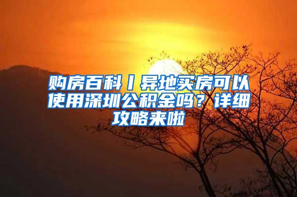 購房百科丨異地買房可以使用深圳公積金嗎？詳細攻略來啦