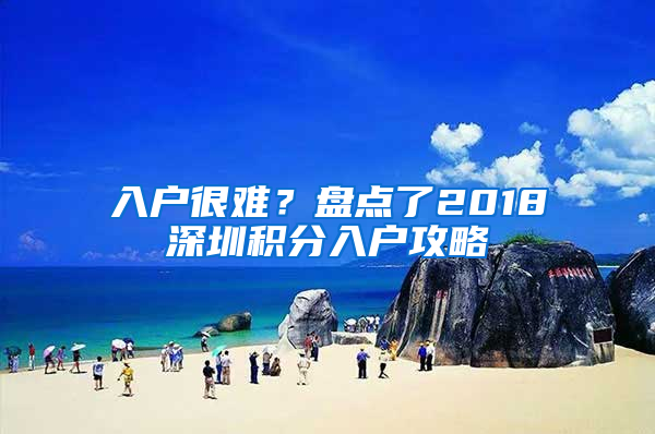 入戶很難？盤點(diǎn)了2018深圳積分入戶攻略