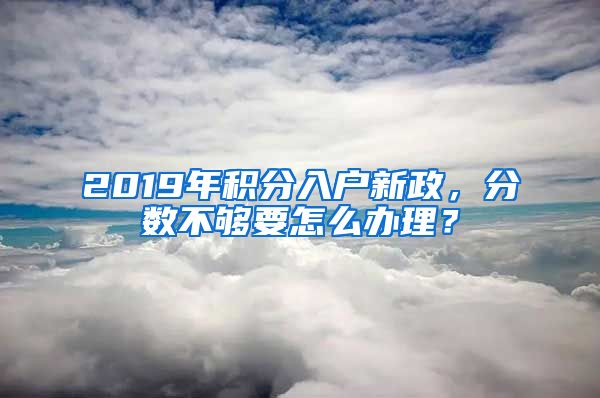 2019年積分入戶新政，分?jǐn)?shù)不夠要怎么辦理？