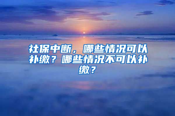 社保中斷，哪些情況可以補(bǔ)繳？哪些情況不可以補(bǔ)繳？