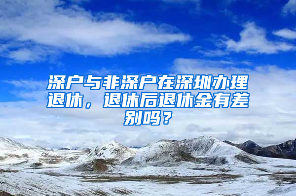 深戶與非深戶在深圳辦理退休，退休后退休金有差別嗎？