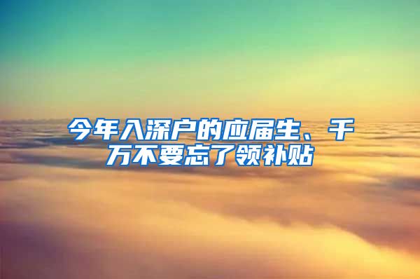 今年入深戶的應(yīng)屆生、千萬不要忘了領(lǐng)補(bǔ)貼