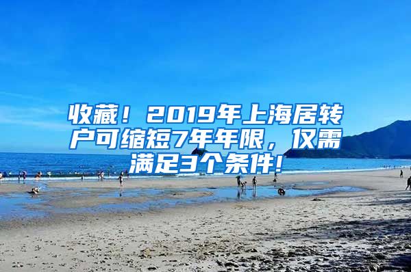 收藏！2019年上海居轉(zhuǎn)戶可縮短7年年限，僅需滿足3個(gè)條件!