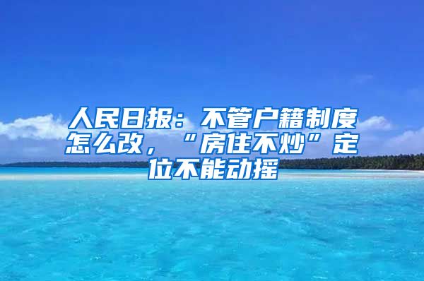 人民日報：不管戶籍制度怎么改，“房住不炒”定位不能動搖