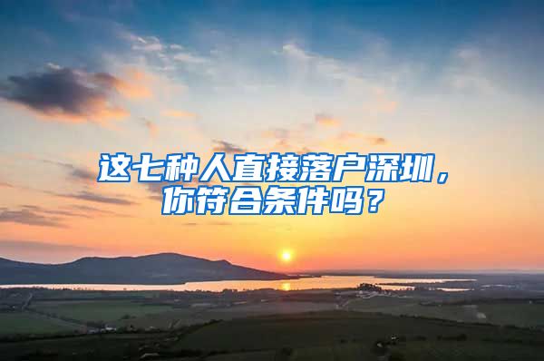 這七種人直接落戶深圳，你符合條件嗎？