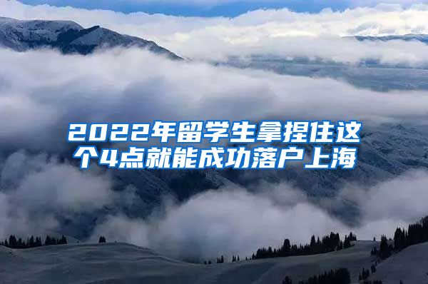 2022年留學(xué)生拿捏住這個4點(diǎn)就能成功落戶上海