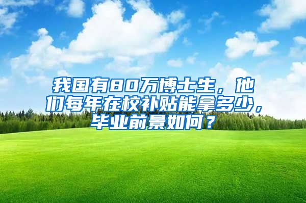 我國(guó)有80萬(wàn)博士生，他們每年在校補(bǔ)貼能拿多少，畢業(yè)前景如何？