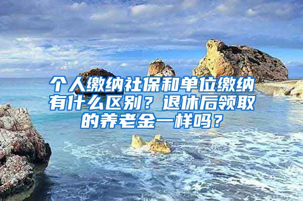 個人繳納社保和單位繳納有什么區(qū)別？退休后領(lǐng)取的養(yǎng)老金一樣嗎？