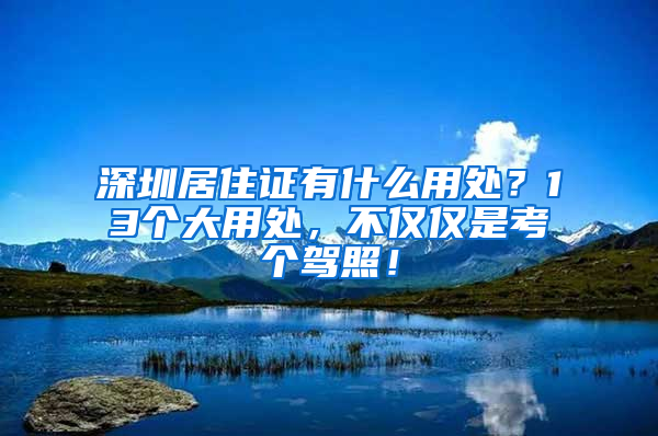 深圳居住證有什么用處？13個(gè)大用處，不僅僅是考個(gè)駕照！