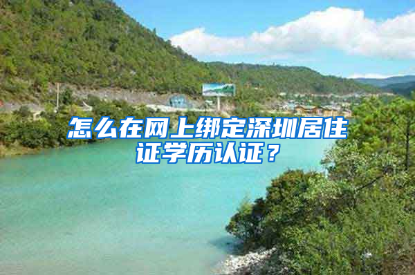 怎么在網(wǎng)上綁定深圳居住證學歷認證？