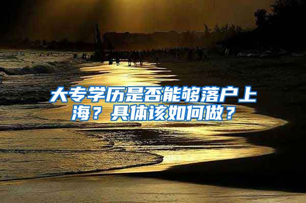 大專學歷是否能夠落戶上海？具體該如何做？