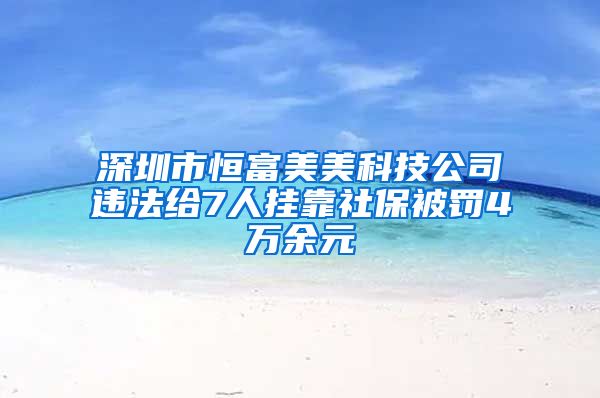 深圳市恒富美美科技公司違法給7人掛靠社保被罰4萬余元