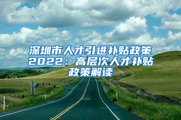 深圳市人才引進補貼政策2022：高層次人才補貼政策解讀