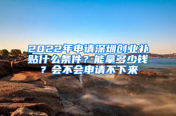 2022年申請深圳創(chuàng)業(yè)補(bǔ)貼什么條件？能拿多少錢？會不會申請不下來