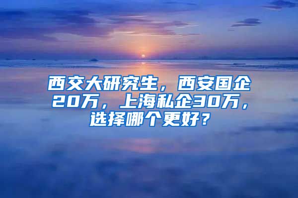 西交大研究生，西安國企20萬，上海私企30萬，選擇哪個更好？