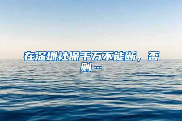 在深圳社保千萬不能斷，否則…