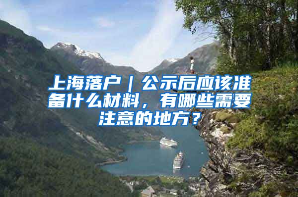 上海落戶｜公示后應(yīng)該準(zhǔn)備什么材料，有哪些需要注意的地方？