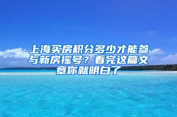 上海買房積分多少才能參與新房搖號(hào)？看完這篇文章你就明白了