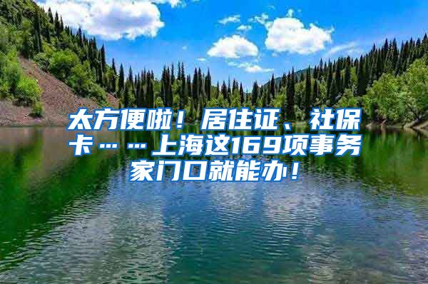 太方便啦！居住證、社保卡……上海這169項事務家門口就能辦！