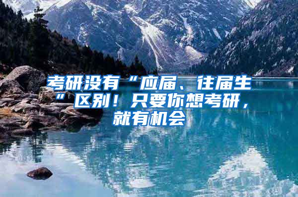 考研沒有“應(yīng)屆、往屆生”區(qū)別！只要你想考研，就有機(jī)會