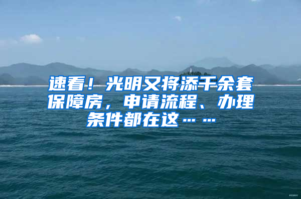 速看！光明又將添千余套保障房，申請流程、辦理?xiàng)l件都在這……