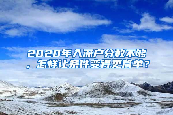 2020年入深戶分?jǐn)?shù)不夠，怎樣讓條件變得更簡(jiǎn)單？