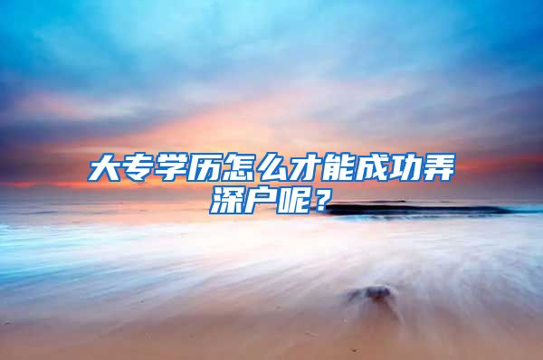 大專學(xué)歷怎么才能成功弄深戶呢？