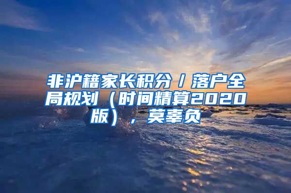 非滬籍家長積分／落戶全局規(guī)劃（時間精算2020版），莫辜負(fù)