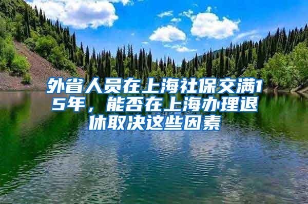 外省人員在上海社保交滿15年，能否在上海辦理退休取決這些因素