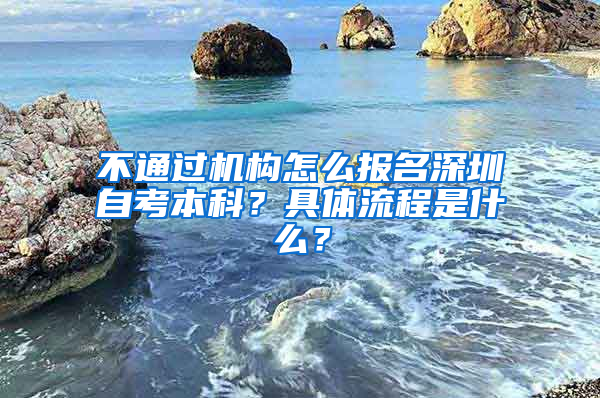 不通過機(jī)構(gòu)怎么報名深圳自考本科？具體流程是什么？