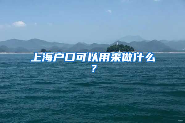 上海戶口可以用來(lái)做什么？