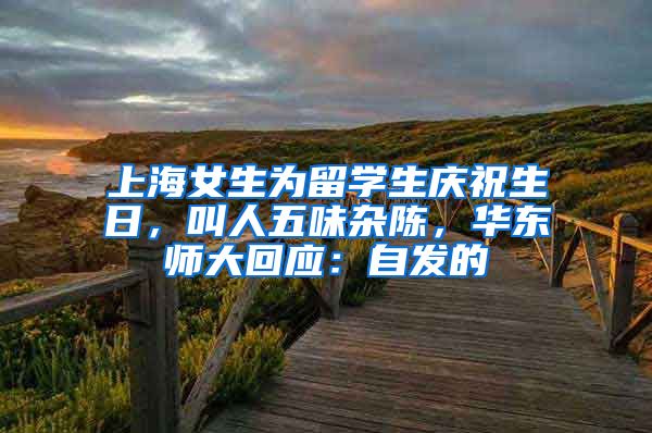 上海女生為留學(xué)生慶祝生日，叫人五味雜陳，華東師大回應(yīng)：自發(fā)的