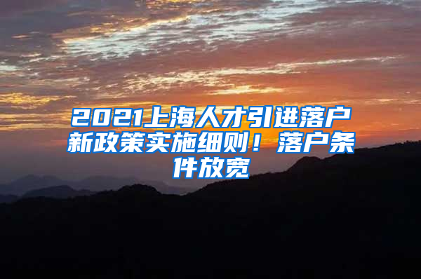 2021上海人才引進落戶新政策實施細則！落戶條件放寬