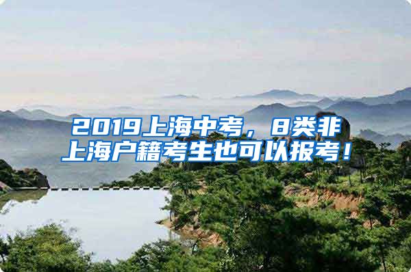 2019上海中考，8類非上海戶籍考生也可以報考！