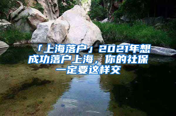 「上海落戶(hù)」2021年想成功落戶(hù)上海，你的社保一定要這樣交