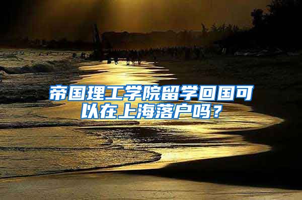 帝國理工學(xué)院留學(xué)回國可以在上海落戶嗎？