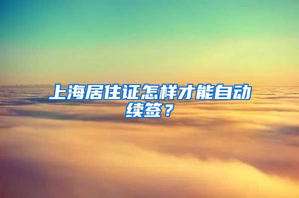 上海居住證怎樣才能自動續(xù)簽？